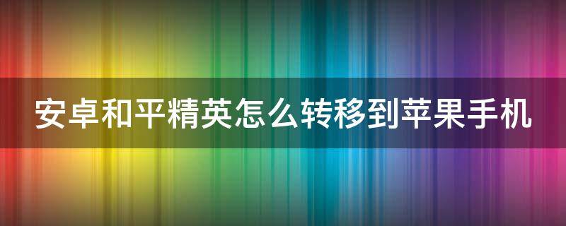 安卓和平精英怎么转移到苹果手机 安卓和平精英怎么转移到苹果手机上