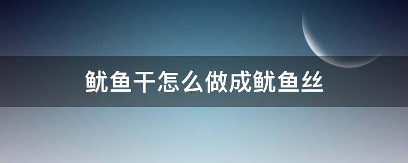 鱿鱼干怎么做成鱿鱼丝（如何将干鱿鱼做成鱿鱼丝）