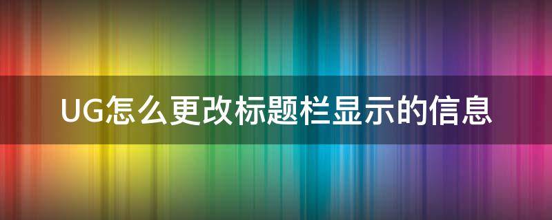 UG怎么更改标题栏显示的信息（ug编辑标题栏）