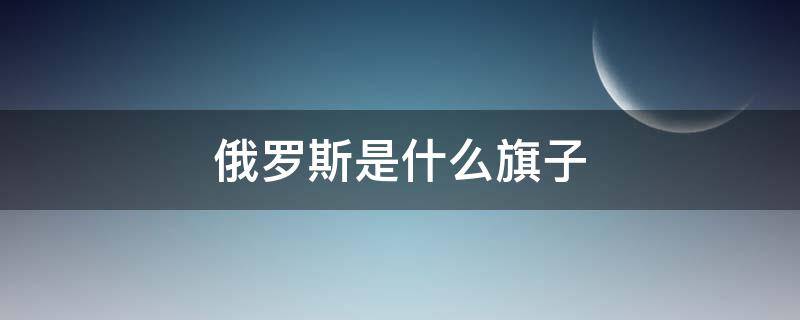 俄罗斯是什么旗子（俄罗斯的旗帜是什么样的）