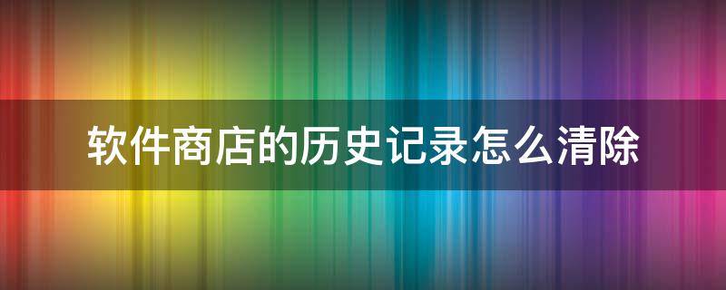 软件商店的历史记录怎么清除（软件商店数据可以清除吗）