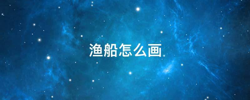 渔船怎么画 古代的渔船怎么画