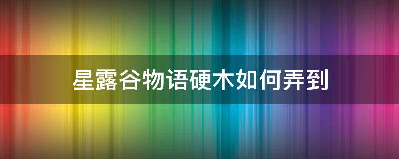 星露谷物语硬木如何弄到（星露谷物语如何获得硬木）