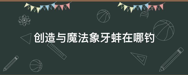 创造与魔法象牙蚌在哪钓 创造与魔法象牙蚌山哪儿钓的最多