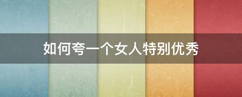 如何夸一个女人特别优秀 怎么夸一个女人很优秀