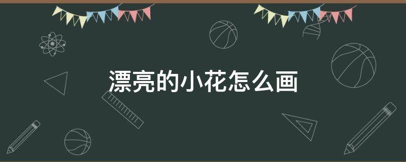 漂亮的小花怎么画（漂亮的小花怎么画简单又漂亮）