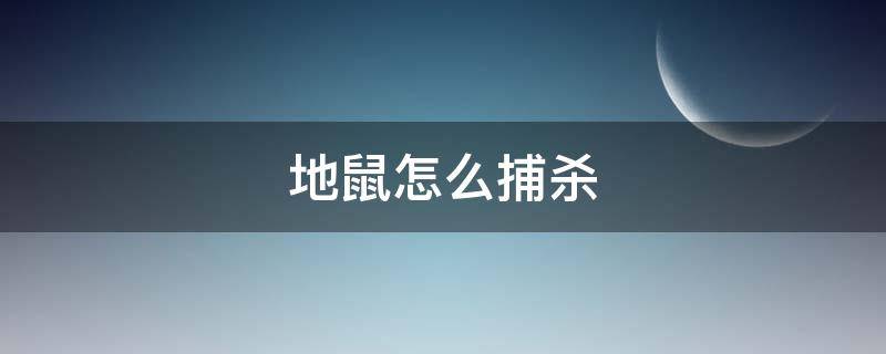 地鼠怎么捕杀（如何灭杀地鼠）