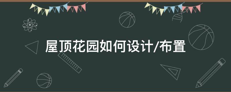 屋顶花园如何设计/布置（屋顶花园怎样设计）