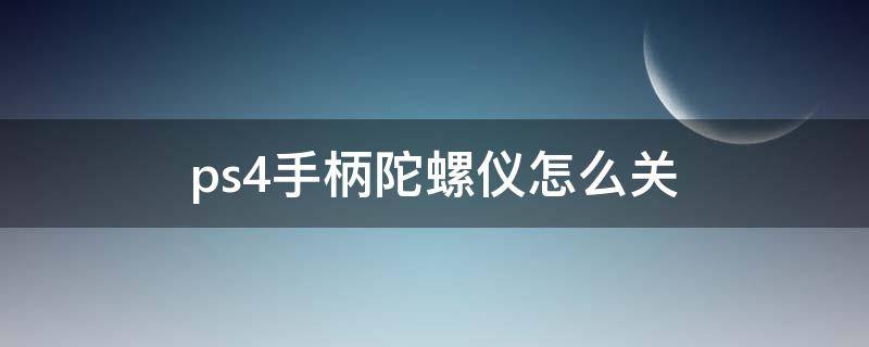 ps4手柄陀螺仪怎么关（ps4手柄陀螺仪开启）