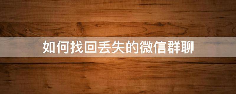 如何找回丢失的微信群聊 微信怎么找回丢失的群聊