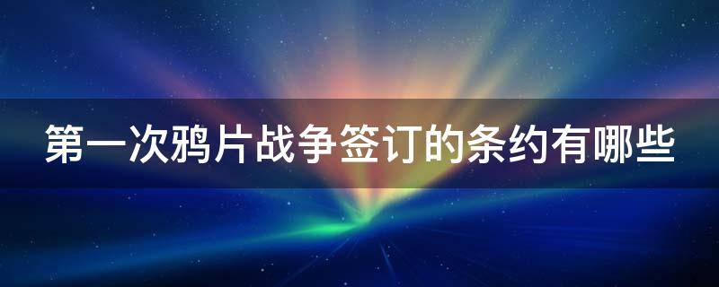 第一次鸦片战争签订的条约有哪些 第一次鸦片战争签订的条约有哪些国家