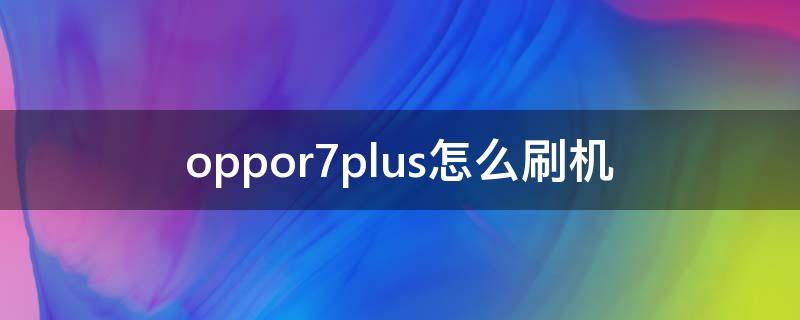 oppor7plus怎么刷机 oppor7plus怎样刷机