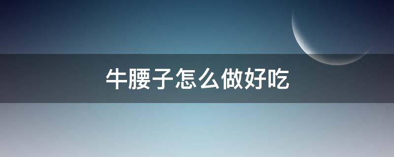 牛腰子怎么做好吃 牛腰子怎么做好吃又简单