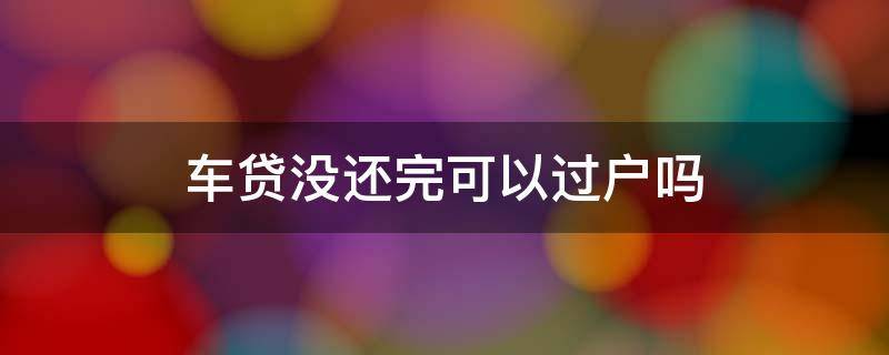 车贷没还完可以过户吗（车主死亡车贷没还完可以过户吗）