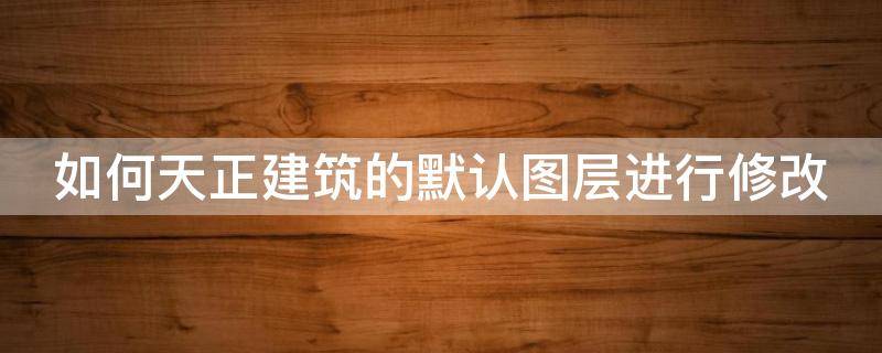 如何天正建筑的默认图层进行修改 天正建筑怎么改图层