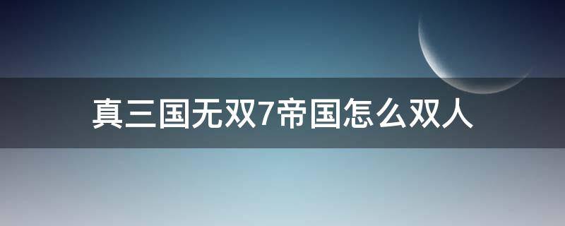 真三国无双7帝国怎么双人（真三国无双7帝国怎么双人对战）