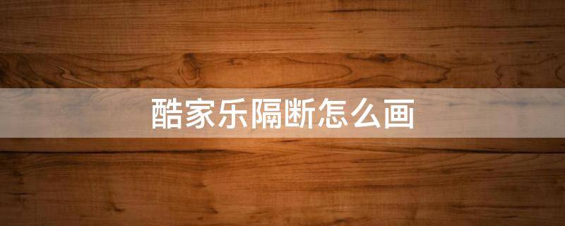 酷家乐隔断怎么画（酷家乐怎么画隔板）