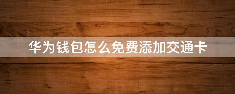 华为钱包怎么免费添加交通卡 华为手机钱包添加交通卡怎么添加的