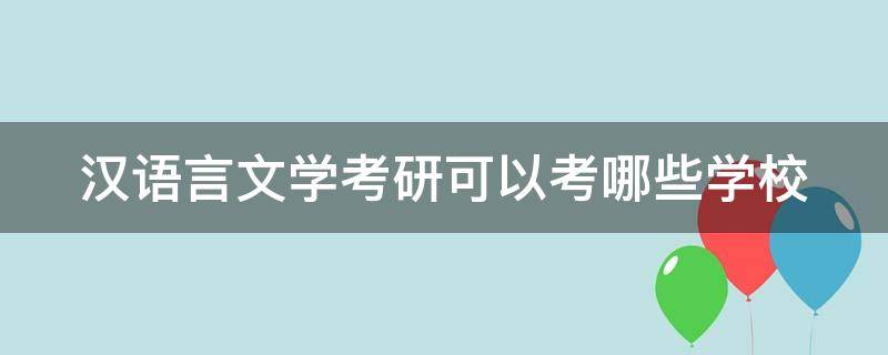汉语言文学考研可以考哪些学校（汉语言文学考研考哪些学校不看出生）