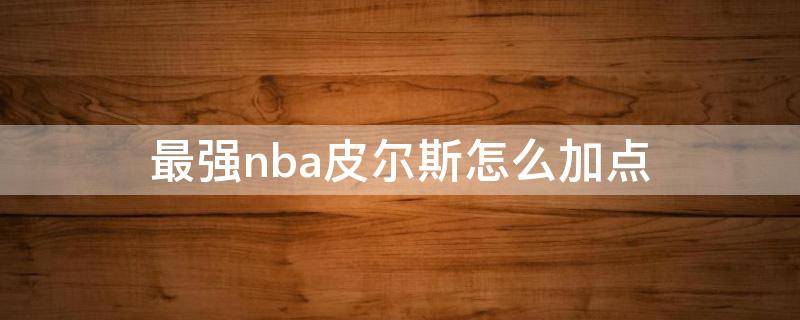 最强nba皮尔斯怎么加点（皮尔斯怎样加点）