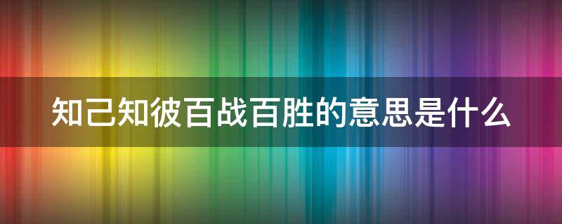知己知彼百战百胜的意思是什么 知己知彼百战百胜下一句是什么