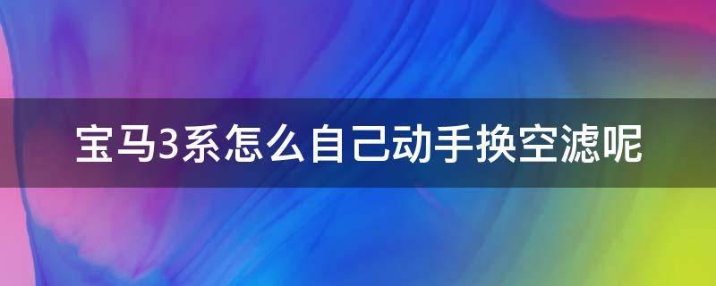 宝马3系怎么自己动手换空滤呢（宝马3系的空滤自己怎么换）