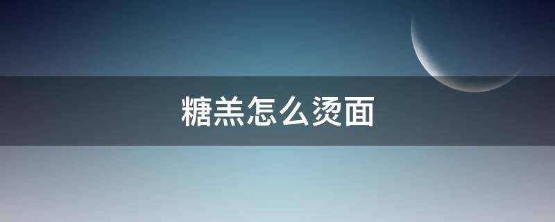 糖羔怎么烫面（糖糕面怎么做）