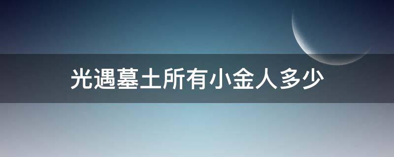 光遇墓土所有小金人多少（光遇墓土小金人具体位置）