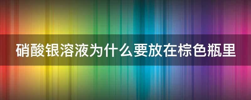 硝酸银溶液为什么要放在棕色瓶里 硝酸银溶液为什么要放在棕色瓶里面