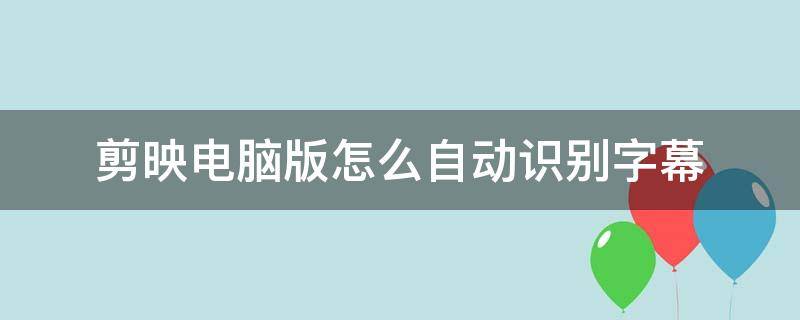 剪映电脑版怎么自动识别字幕 剪映电脑版有没有自动识别字幕