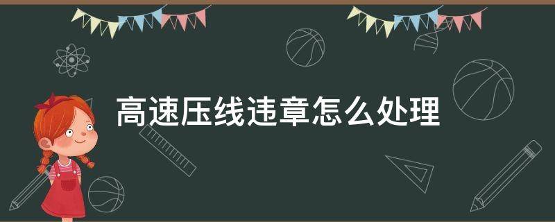 高速压线违章怎么处理（高速公路压线违章）