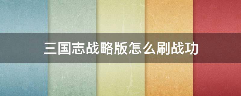 三国志战略版怎么刷战功（三国志战略版怎么刷战功比较快）