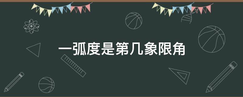 一弧度是第几象限角（1弧度为什么是第一象限角）