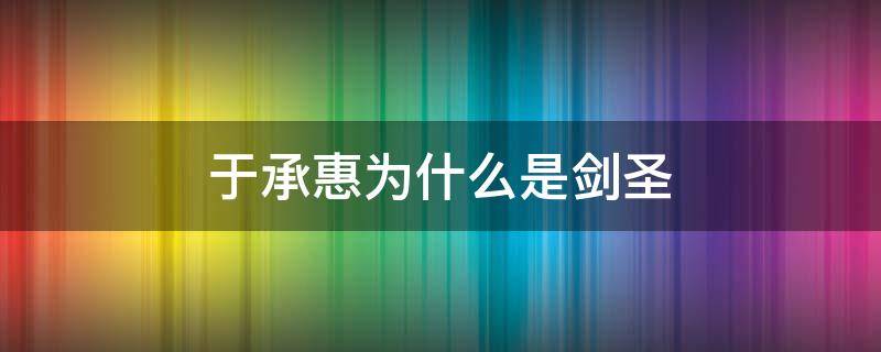 于承惠为什么是剑圣 于承惠双手剑出了名的,最后的剑圣
