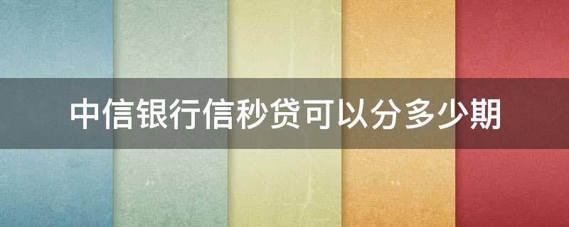 中信银行信秒贷可以分多少期（中信银行信秒贷可以贷多久）