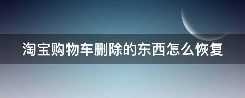 淘宝购物车删除的东西怎么恢复（手机淘宝购物车删除的东西怎么恢复）