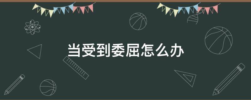 当受到委屈怎么办 受到委屈时怎么办