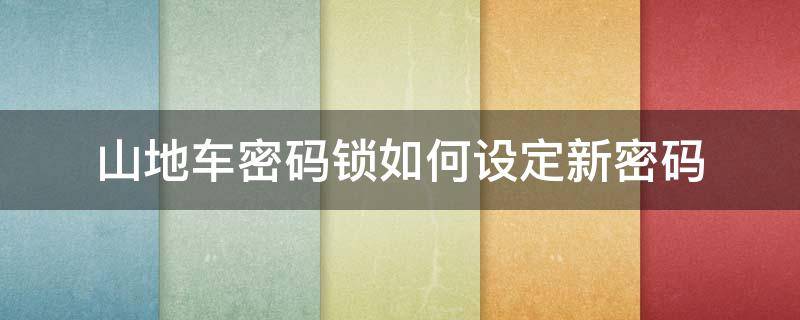 山地车密码锁如何设定新密码（山地车密码锁怎么重新设置密码）