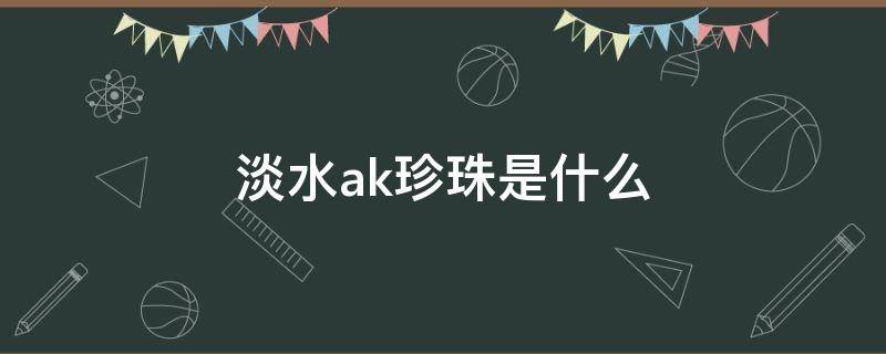 淡水ak珍珠是什么（淡水ak珍珠是什么意思）