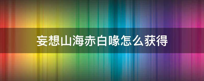 妄想山海赤白喙怎么获得 妄想山海赤翎雕位置