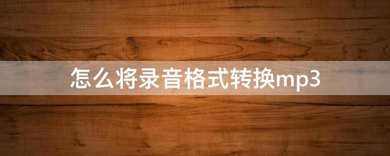 怎么将录音格式转换mp3 怎么把录音转换mp3格式