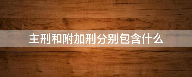 主刑和附加刑分别包含什么 主刑和附加刑包括什么