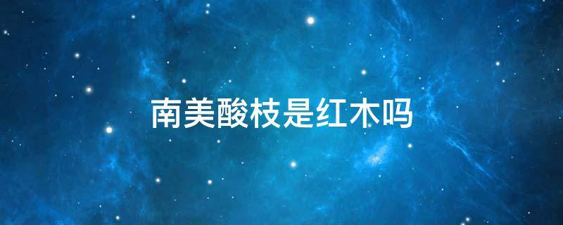 南美酸枝是红木吗（南美酸枝是红木吗?中木商网）