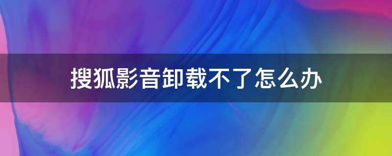 搜狐影音卸载不了怎么办 搜狐新闻卸载不了