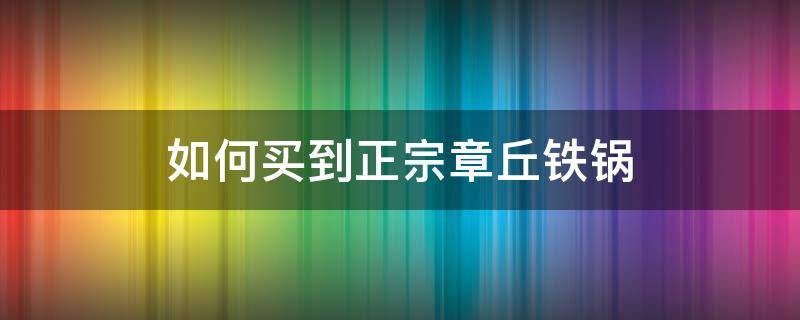 如何买到正宗章丘铁锅 如何才能买到正宗的章丘铁锅