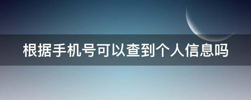 根据手机号可以查到个人信息吗（根据手机号可以查到个人信息吗怎么查）