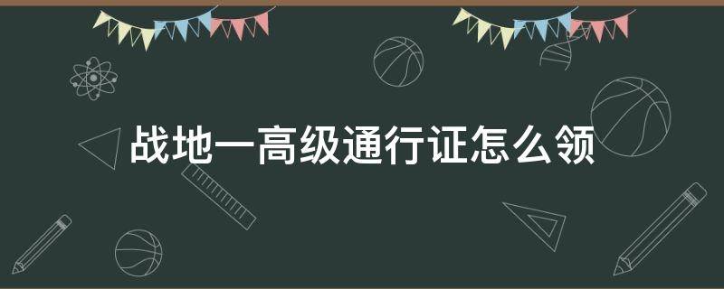 战地一高级通行证怎么领（战地一领取高级通行证）