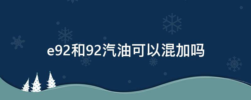 e92和92汽油可以混加吗（e92汽油能加吗）
