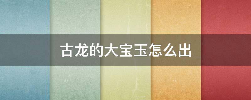 古龙的大宝玉怎么出（古龙的大宝玉要打什么龙）
