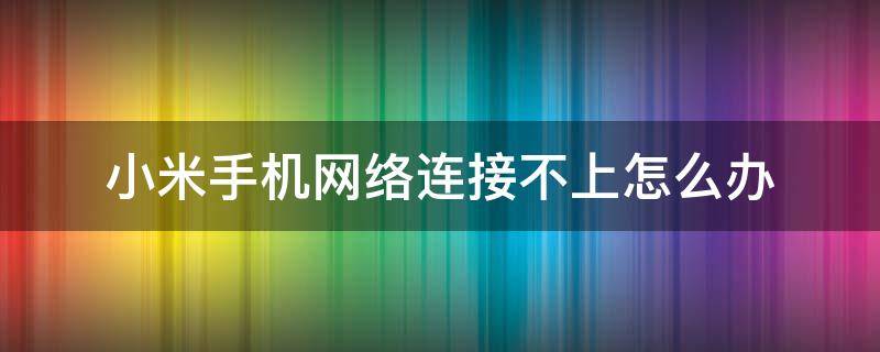 小米手机网络连接不上怎么办（小米手机网络不能连接怎么办）